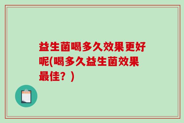 益生菌喝多久效果更好呢(喝多久益生菌效果佳?) 益生菌喝多久效果更好呢(喝多久益生菌效果佳?)