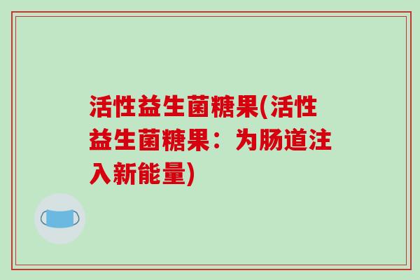 活性益生菌糖果(活性益生菌糖果：为肠道注入新能量)