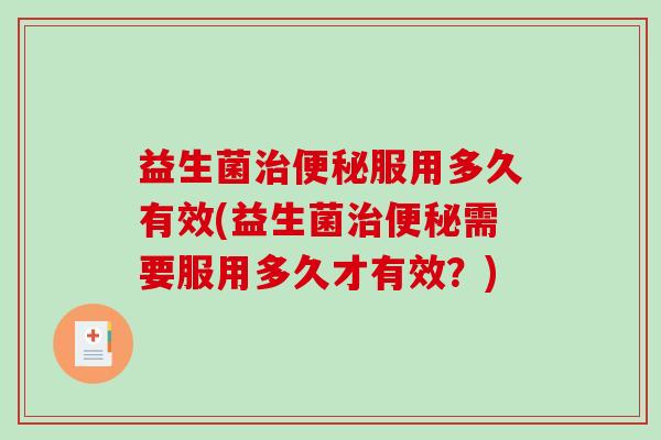益生菌服用多久有效(益生菌需要服用多久才有效?) 益生菌服用多久有效(益生菌需要服用多久才有效?)