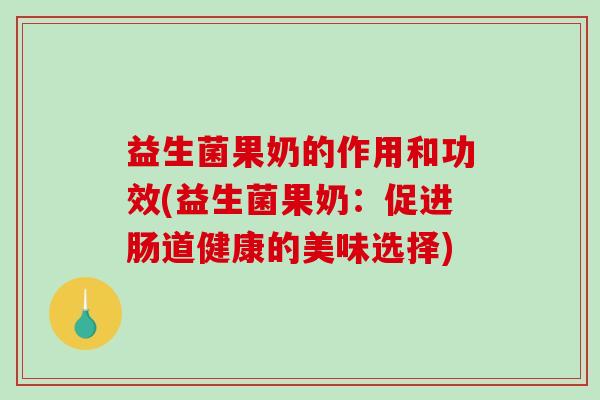 益生菌果奶的作用和功效(益生菌果奶:促进肠道健康的美味选择) 益生菌果奶的作用和功效(益生菌果奶:促进肠道健康的美味选择)