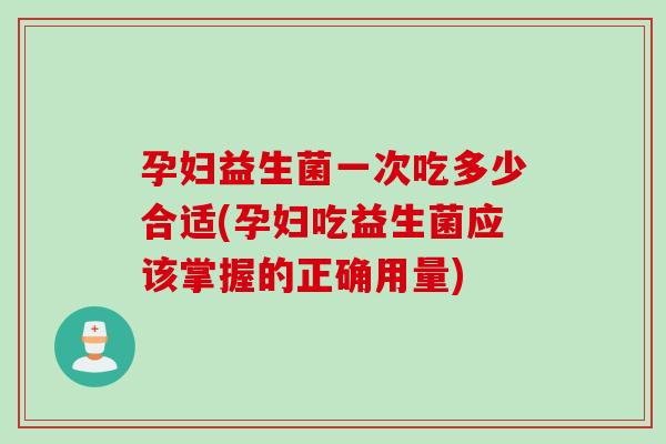 孕妇益生菌一次吃多少合适(孕妇吃益生菌应该掌握的正确用量) 孕妇益生菌一次吃多少合适(孕妇吃益生菌应该掌握的正确用量)