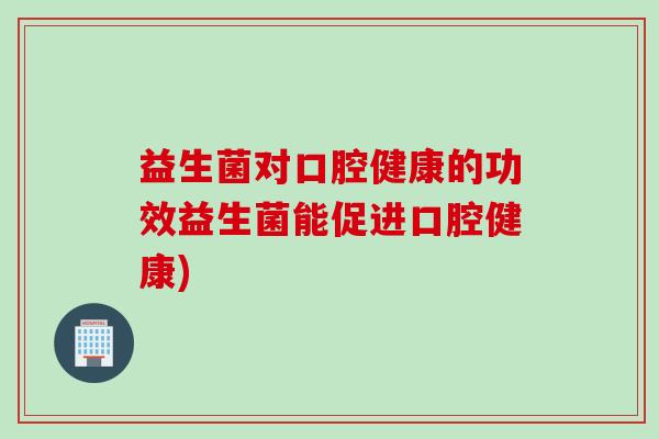 益生菌对口腔健康的功效益生菌能促进口腔健康)
