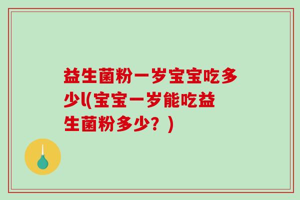益生菌粉一岁宝宝吃多少l(宝宝一岁能吃益生菌粉多少?) 益生菌粉一岁宝宝吃多少l(宝宝一岁能吃益生菌粉多少?)