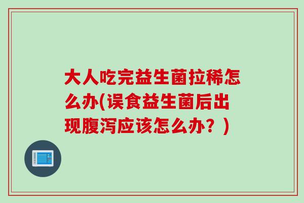 大人吃完益生菌拉稀怎么办(误食益生菌后出现应该怎么办?) 大人吃完益生菌拉稀怎么办(误食益生菌后出现应该怎么办?)