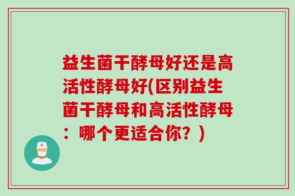 益生菌干酵母好还是高活性酵母好(区别益生菌干酵母和高活性酵母:哪个更适合你?) 益生菌干酵母好还是高活性酵母好(区别益生菌干酵母和高活性酵母:哪个更适合你?)