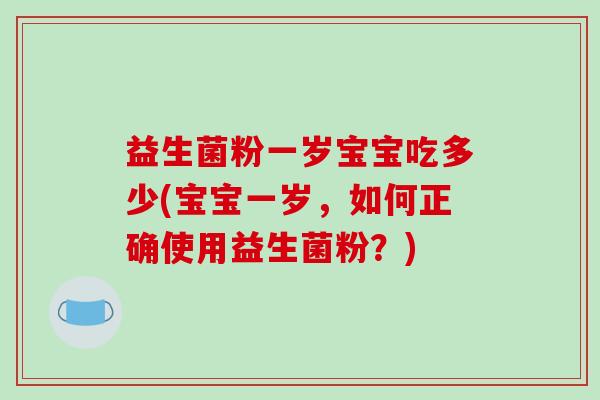 益生菌粉一岁宝宝吃多少(宝宝一岁,如何正确使用益生菌粉?) 益生菌粉一岁宝宝吃多少(宝宝一岁,如何正确使用益生菌粉?)