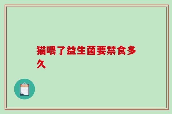 猫喂了益生菌要禁食多久 猫喂了益生菌要禁食多久