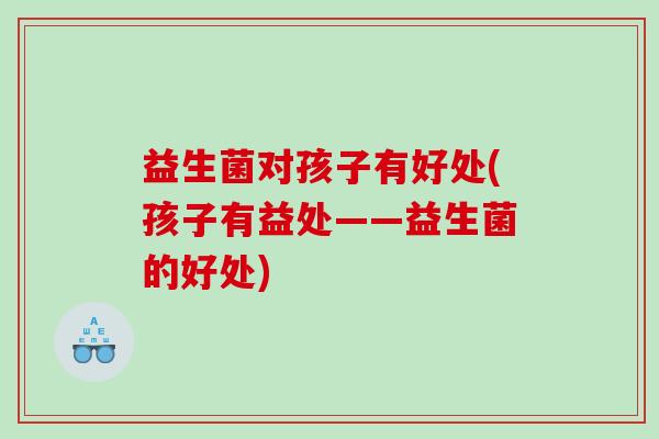 益生菌对孩子有好处(孩子有益处——益生菌的好处)