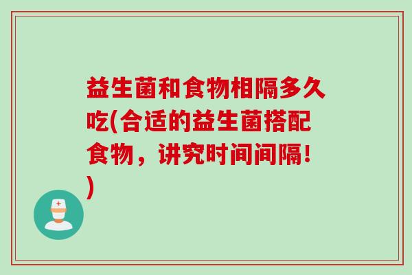 益生菌和食物相隔多久吃(合适的益生菌搭配食物，讲究时间间隔！)