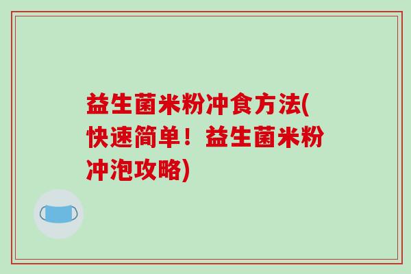 益生菌米粉冲食方法(快速简单!益生菌米粉冲泡攻略) 益生菌米粉冲食方法(快速简单!益生菌米粉冲泡攻略)