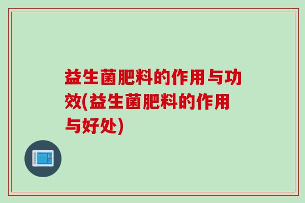 益生菌肥料的作用与功效(益生菌肥料的作用与好处) 益生菌肥料的作用与功效(益生菌肥料的作用与好处)