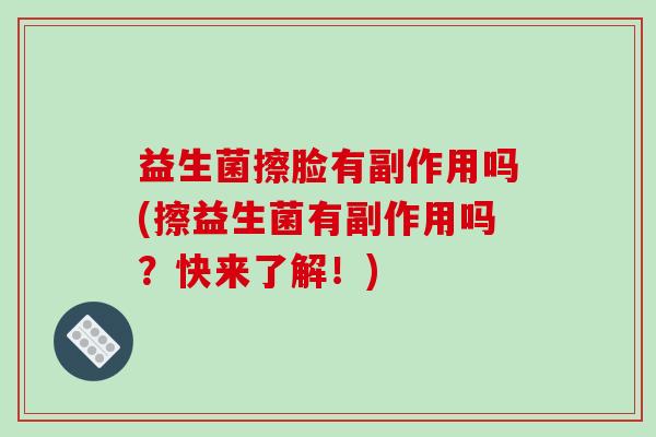 益生菌擦脸有副作用吗(擦益生菌有副作用吗?快来了解!) 益生菌擦脸有副作用吗(擦益生菌有副作用吗?快来了解!)
