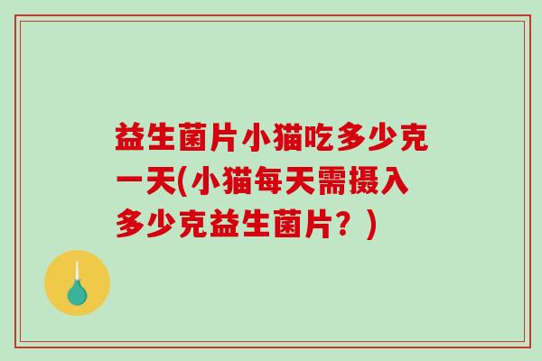 益生菌片小猫吃多少克一天(小猫每天需摄入多少克益生菌片？)