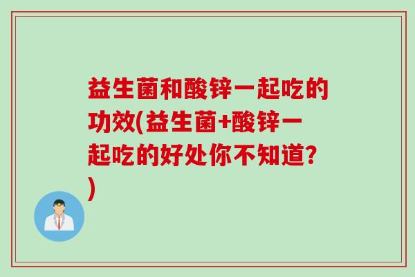 益生菌和酸锌一起吃的功效(益生菌+酸锌一起吃的好处你不知道?) 益生菌和酸锌一起吃的功效(益生菌+酸锌一起吃的好处你不知道?)