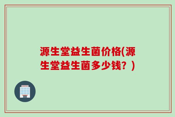 源生堂益生菌价格(源生堂益生菌多少钱？)