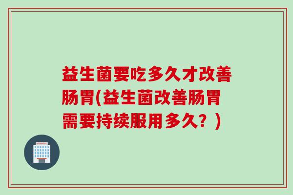 益生菌要吃多久才改善肠胃(益生菌改善肠胃需要持续服用多久？)