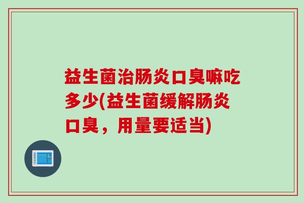 益生菌治肠炎口臭嘛吃多少(益生菌缓解肠炎口臭，用量要适当)
