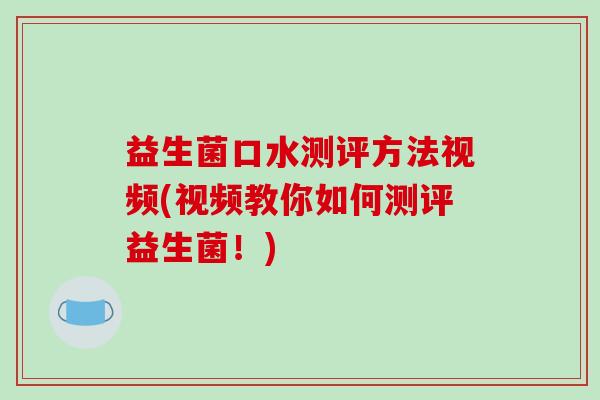 益生菌口水测评方法视频(视频教你如何测评益生菌!) 益生菌口水测评方法视频(视频教你如何测评益生菌!)