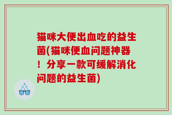 猫咪大便出吃的益生菌(猫咪便问题神器!分享一款可缓解消化问题的益生菌) 猫咪大便出吃的益生菌(猫咪便问题神器!分享一款可缓解消化问题的益生菌)