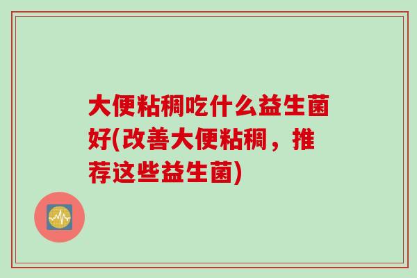 大便粘稠吃什么益生菌好(改善大便粘稠,推荐这些益生菌) 大便粘稠吃什么益生菌好(改善大便粘稠,推荐这些益生菌)