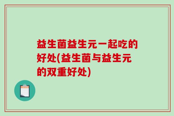 益生菌益生元一起吃的好处(益生菌与益生元的双重好处) 益生菌益生元一起吃的好处(益生菌与益生元的双重好处)