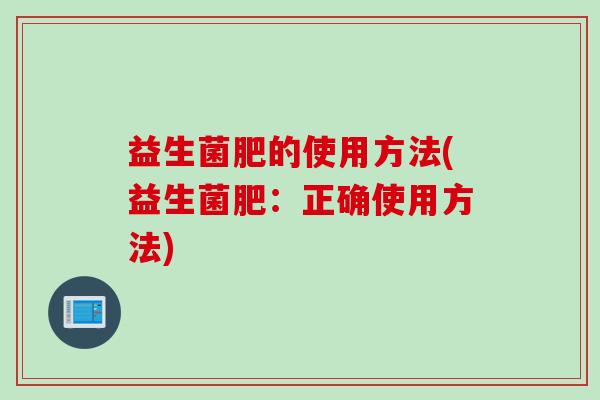 益生菌肥的使用方法(益生菌肥：正确使用方法)