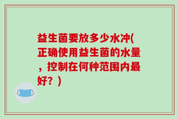 益生菌要放多少水冲(正确使用益生菌的水量,控制在何种范围内好?) 益生菌要放多少水冲(正确使用益生菌的水量,控制在何种范围内好?)