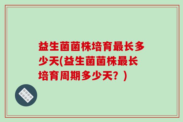益生菌菌株培育长多少天(益生菌菌株长培育周期多少天?) 益生菌菌株培育长多少天(益生菌菌株长培育周期多少天?)