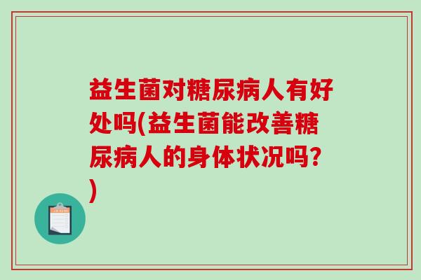 益生菌对人有好处吗(益生菌能改善人的身体状况吗？)