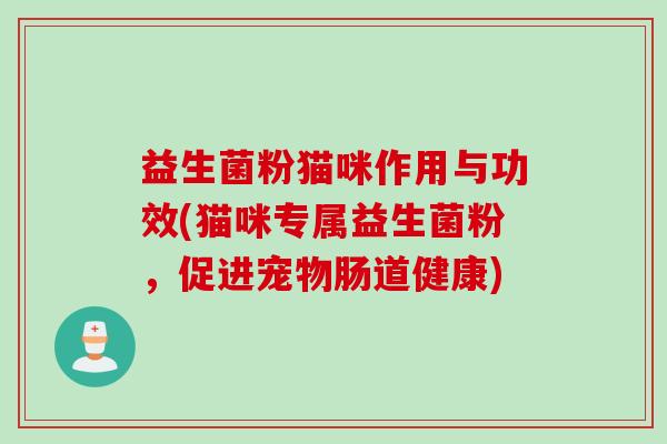 益生菌粉猫咪作用与功效(猫咪专属益生菌粉,促进宠物肠道健康) 益生菌粉猫咪作用与功效(猫咪专属益生菌粉,促进宠物肠道健康)
