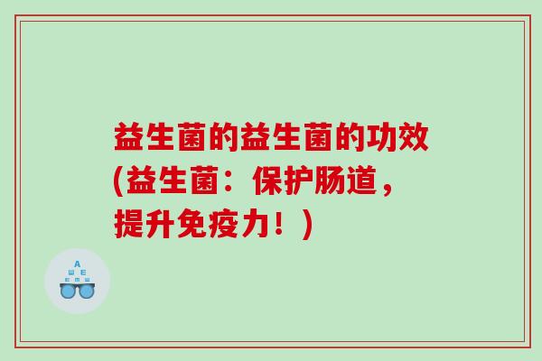 益生菌的益生菌的功效(益生菌:保护肠道,提升力!) 益生菌的益生菌的功效(益生菌:保护肠道,提升力!)