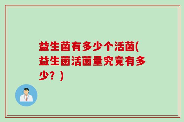 益生菌有多少个活菌(益生菌活菌量究竟有多少?) 益生菌有多少个活菌(益生菌活菌量究竟有多少?)