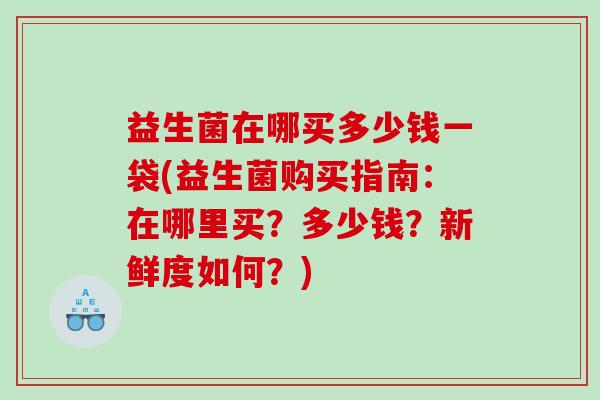益生菌在哪买多少钱一袋(益生菌购买指南:在哪里买?多少钱?新鲜度如何?) 益生菌在哪买多少钱一袋(益生菌购买指南:在哪里买?多少钱?新鲜度如何?)