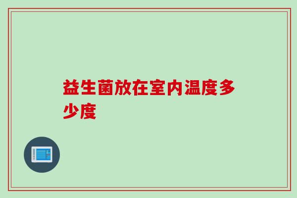 益生菌放在室内温度多少度 益生菌放在室内温度多少度