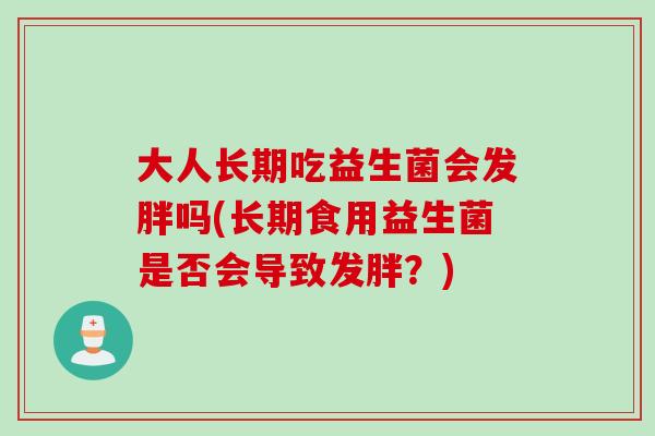 大人长期吃益生菌会发胖吗(长期食用益生菌是否会导致发胖?) 大人长期吃益生菌会发胖吗(长期食用益生菌是否会导致发胖?)