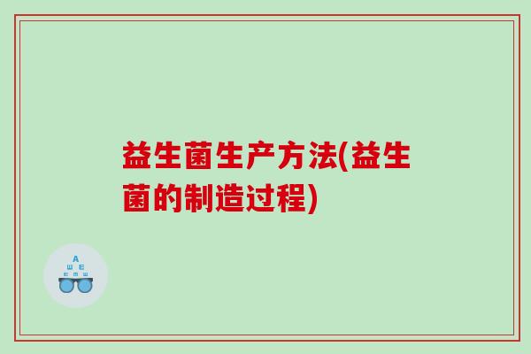 益生菌生产方法(益生菌的制造过程)