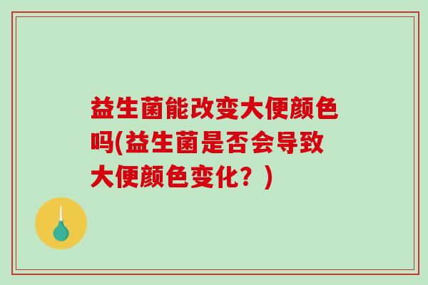 益生菌能改变大便颜色吗(益生菌是否会导致大便颜色变化?) 益生菌能改变大便颜色吗(益生菌是否会导致大便颜色变化?)