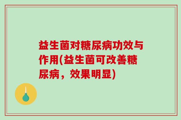 益生菌对功效与作用(益生菌可改善,效果明显) 益生菌对功效与作用(益生菌可改善,效果明显)