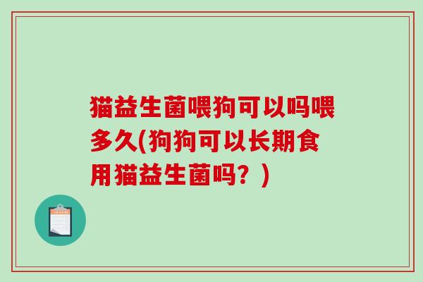 猫益生菌喂狗可以吗喂多久(狗狗可以长期食用猫益生菌吗？)