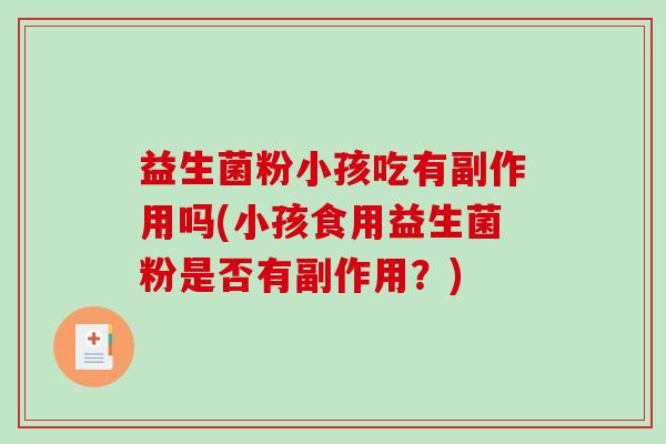 益生菌粉小孩吃有副作用吗(小孩食用益生菌粉是否有副作用?) 益生菌粉小孩吃有副作用吗(小孩食用益生菌粉是否有副作用?)
