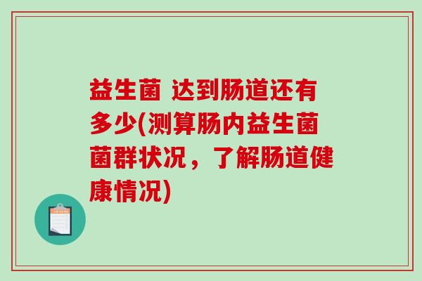益生菌 达到肠道还有多少(测算肠内益生菌菌群状况,了解肠道健康情况) 益生菌 达到肠道还有多少(测算肠内益生菌菌群状况,了解肠道健康情况)