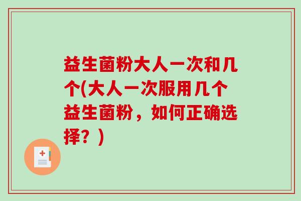 益生菌粉大人一次和几个(大人一次服用几个益生菌粉,如何正确选择?) 益生菌粉大人一次和几个(大人一次服用几个益生菌粉,如何正确选择?)