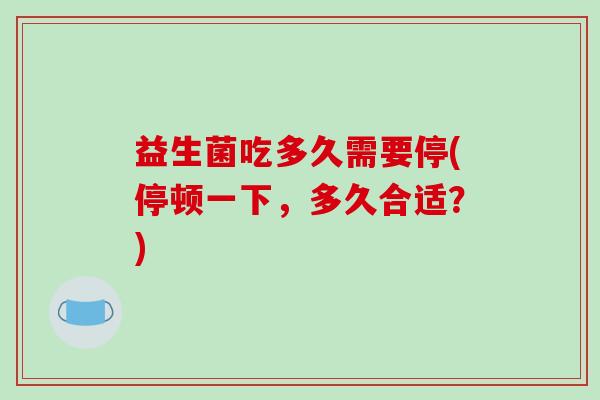 益生菌吃多久需要停(停顿一下,多久合适?) 益生菌吃多久需要停(停顿一下,多久合适?)