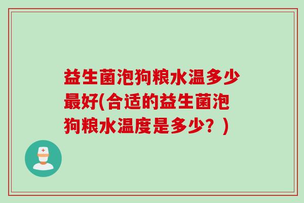 益生菌泡狗粮水温多少好(合适的益生菌泡狗粮水温度是多少?) 益生菌泡狗粮水温多少好(合适的益生菌泡狗粮水温度是多少?)