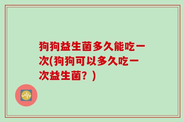 狗狗益生菌多久能吃一次(狗狗可以多久吃一次益生菌?) 狗狗益生菌多久能吃一次(狗狗可以多久吃一次益生菌?)