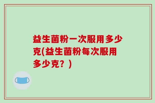益生菌粉一次服用多少克(益生菌粉每次服用多少克？)