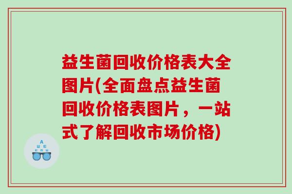 益生菌回收价格表大全图片(全面盘点益生菌回收价格表图片,一站式了解回收市场价格) 益生菌回收价格表大全图片(全面盘点益生菌回收价格表图片,一站式了解回收市场价格)