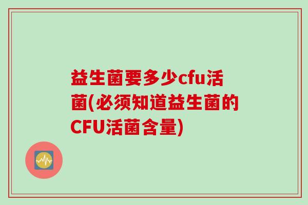 益生菌要多少cfu活菌(必须知道益生菌的CFU活菌含量) 益生菌要多少cfu活菌(必须知道益生菌的CFU活菌含量)