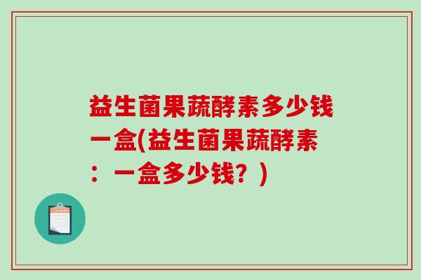 益生菌果蔬酵素多少钱一盒(益生菌果蔬酵素:一盒多少钱?) 益生菌果蔬酵素多少钱一盒(益生菌果蔬酵素:一盒多少钱?)