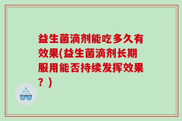 益生菌滴剂能吃多久有效果(益生菌滴剂长期服用能否持续发挥效果？)
